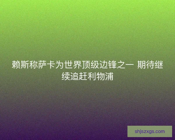 赖斯称萨卡为世界顶级边锋之一 期待继续追赶利物浦