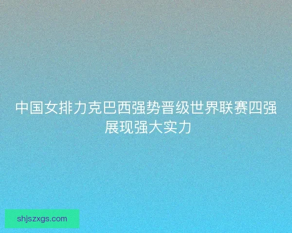 中国女排力克巴西强势晋级世界联赛四强 展现强大实力